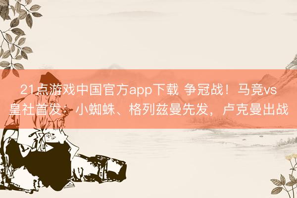 21点游戏中国官方app下载 争冠战！马竞vs皇社首发：小蜘蛛、格列兹曼先发，卢克曼出战
