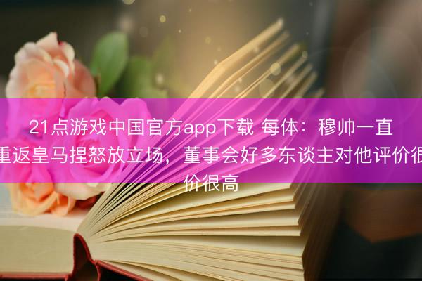 21点游戏中国官方app下载 每体：穆帅一直对重返皇马捏怒放立场，董事会好多东谈主对他评价很高