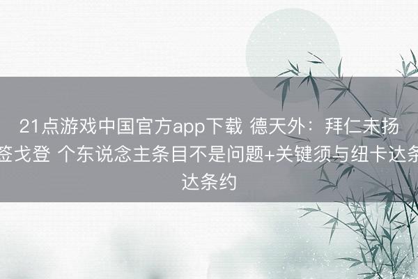21点游戏中国官方app下载 德天外：拜仁未扬弃签戈登 个东说念主条目不是问题+关键须与纽卡达条约
