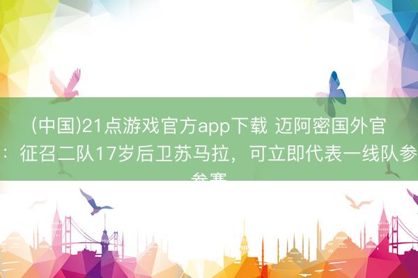 (中国)21点游戏官方app下载 迈阿密国外官方：征召二队17岁后卫苏马拉，可立即代表一线队参赛