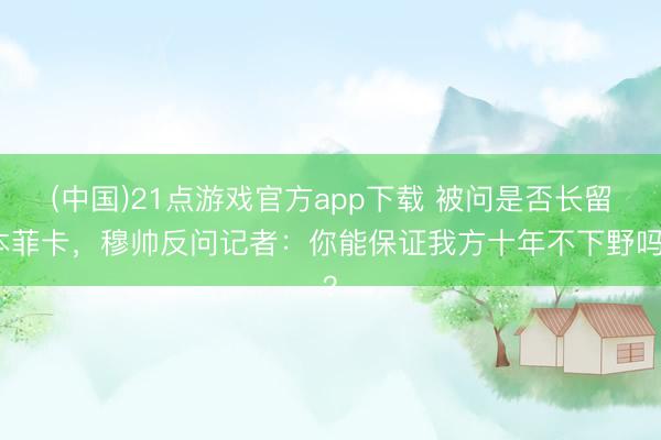 (中国)21点游戏官方app下载 被问是否长留本菲卡，穆帅反问记者：你能保证我方十年不下野吗？
