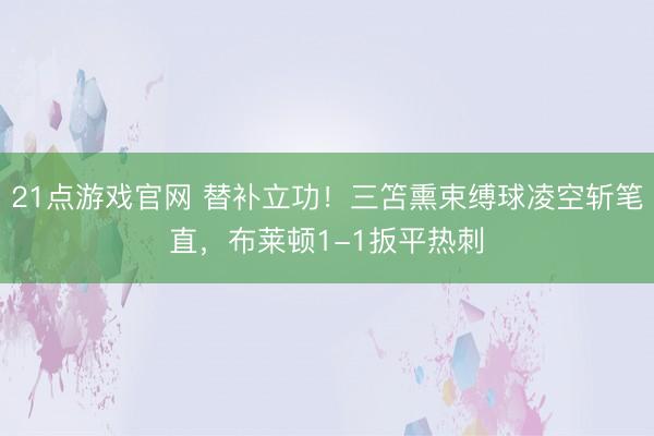 21点游戏官网 替补立功！三笘熏束缚球凌空斩笔直，布莱顿1-1扳平热刺