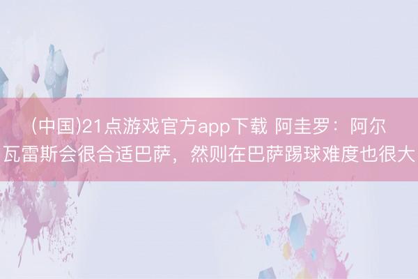 (中国)21点游戏官方app下载 阿圭罗：阿尔瓦雷斯会很合适巴萨，然则在巴萨踢球难度也很大
