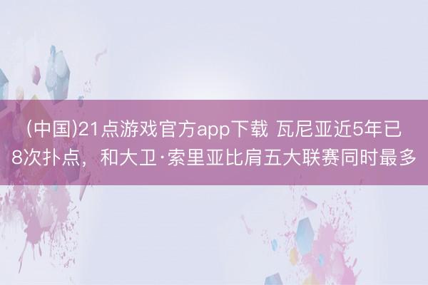 (中国)21点游戏官方app下载 瓦尼亚近5年已8次扑点，和大卫·索里亚比肩五大联赛同时最多