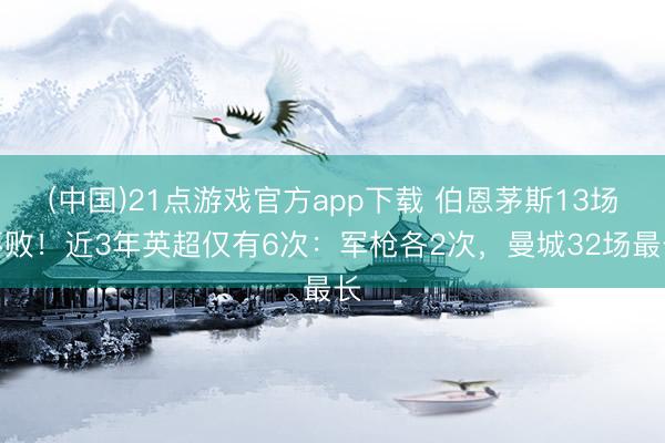 (中国)21点游戏官方app下载 伯恩茅斯13场不败！近3年英超仅有6次：军枪各2次，曼城32场最长