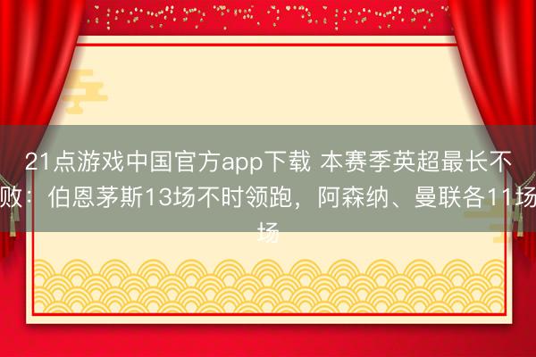 21点游戏中国官方app下载 本赛季英超最长不败：伯恩茅斯13场不时领跑，阿森纳、曼联各11场