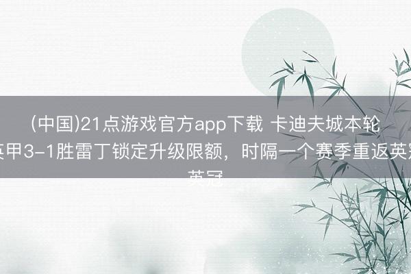 (中国)21点游戏官方app下载 卡迪夫城本轮英甲3-1胜雷丁锁定升级限额，时隔一个赛季重返英冠