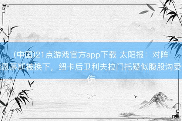 (中国)21点游戏官方app下载 太阳报：对阵伯恩茅斯被换下，纽卡后卫利夫拉门托疑似腹股沟受伤
