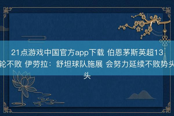 21点游戏中国官方app下载 伯恩茅斯英超13轮不败 伊劳拉：舒坦球队施展 会努力延续不败势头