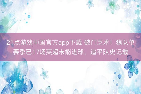 21点游戏中国官方app下载 破门乏术！狼队单赛季已17场英超未能进球，追平队史记载