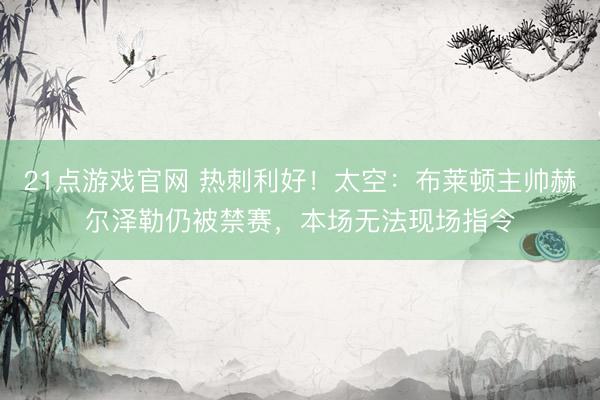21点游戏官网 热刺利好!太空:布莱顿主帅赫尔泽勒仍被禁赛,本场无法现场指令