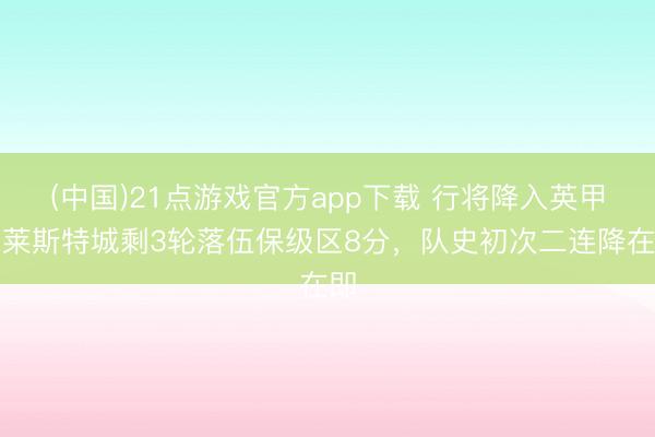 (中国)21点游戏官方app下载 行将降入英甲！莱斯特城剩3轮落伍保级区8分，队史初次二连降在即
