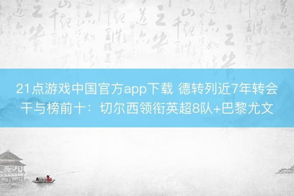21点游戏中国官方app下载 德转列近7年转会干与榜前十：切尔西领衔英超8队+巴黎尤文