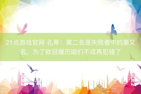 21点游戏官网 孔蒂：第二名是失败者中的第又名，为了欧冠履历咱们不成再犯错了