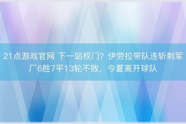 21点游戏官网 下一站权门？伊劳拉带队连斩刺军厂6胜7平13轮不败，今夏离开球队