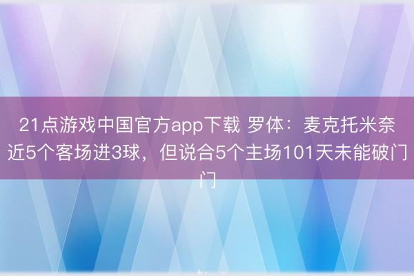 21点游戏中国官方app下载 罗体：麦克托米奈近5个客场进3球，但说合5个主场101天未能破门