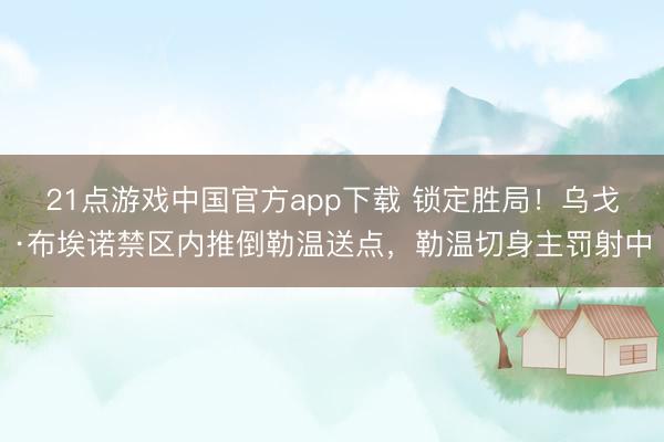21点游戏中国官方app下载 锁定胜局!乌戈·布埃诺禁区内推倒勒温送点,勒温切身主罚射中