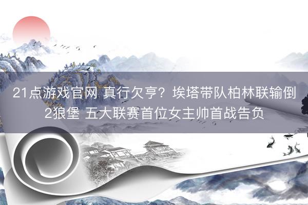 21点游戏官网 真行欠亨？埃塔带队柏林联输倒2狼堡 五大联赛首位女主帅首战告负