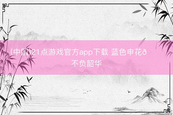 (中国)21点游戏官方app下载 蓝色申花💙不负韶华