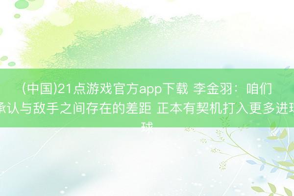 (中国)21点游戏官方app下载 李金羽：咱们承认与敌手之间存在的差距 正本有契机打入更多进球