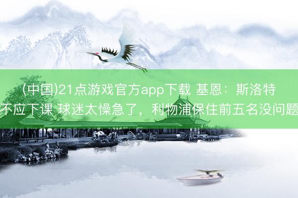 (中国)21点游戏官方app下载 基恩：斯洛特不应下课 球迷太懆急了，利物浦保住前五名没问题