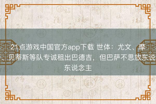 21点游戏中国官方app下载 世体：尤文、摩纳哥、贝蒂斯等队专诚租出巴德吉，但巴萨不思放东说念主
