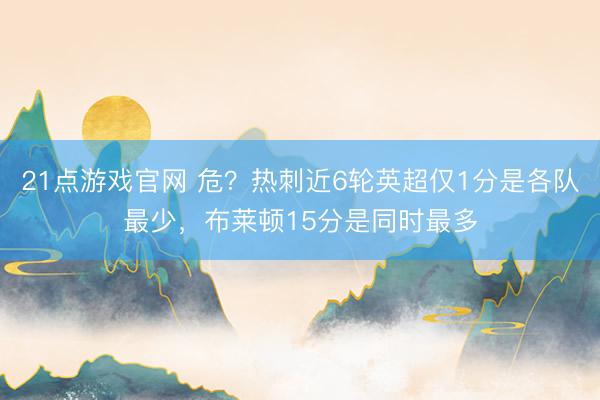 21点游戏官网 危？热刺近6轮英超仅1分是各队最少，布莱顿15分是同时最多