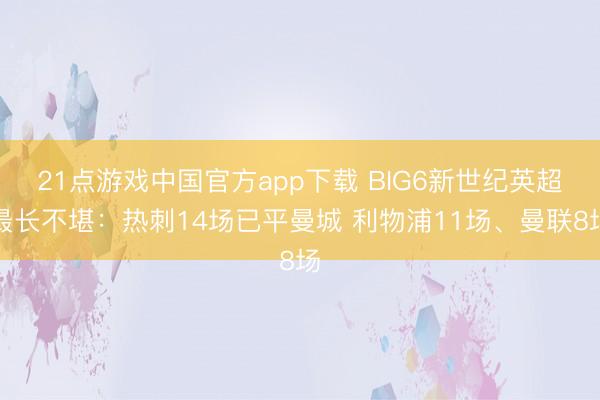 21点游戏中国官方app下载 BIG6新世纪英超最长不堪：热刺14场已平曼城 利物浦11场、曼联8场