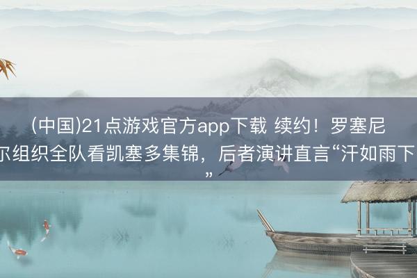 (中国)21点游戏官方app下载 续约！罗塞尼尔组织全队看凯塞多集锦，后者演讲直言“汗如雨下”