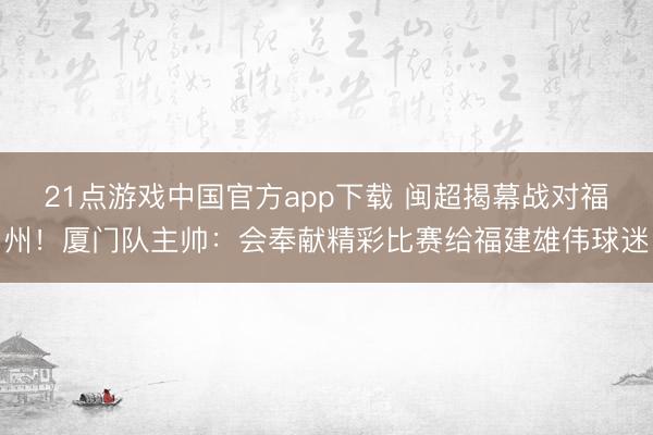 21点游戏中国官方app下载 闽超揭幕战对福州！厦门队主帅：会奉献精彩比赛给福建雄伟球迷