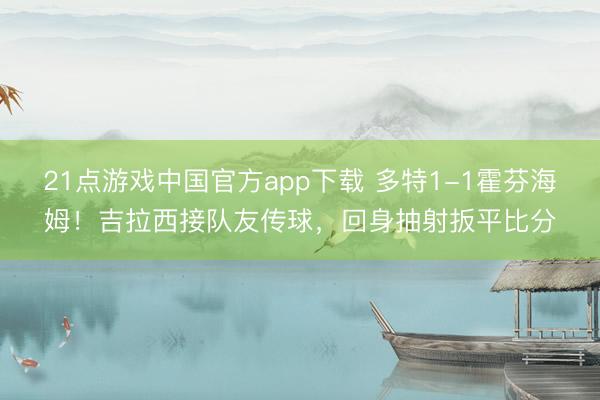 21点游戏中国官方app下载 多特1-1霍芬海姆！吉拉西接队友传球，回身抽射扳平比分