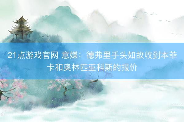 21点游戏官网 意媒：德弗里手头如故收到本菲卡和奥林匹亚科斯的报价
