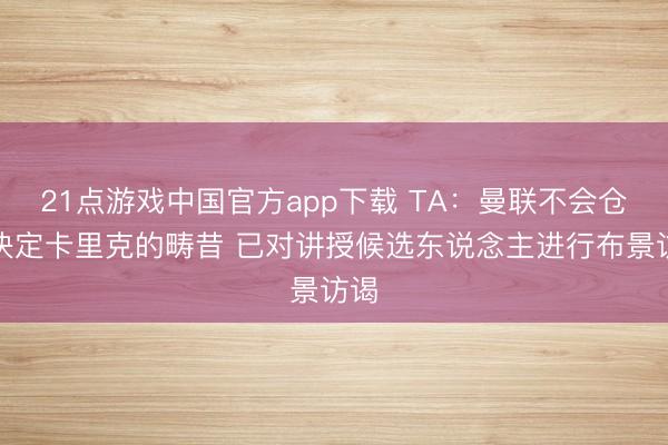 21点游戏中国官方app下载 TA：曼联不会仓促决定卡里克的畴昔 已对讲授候选东说念主进行布景访谒