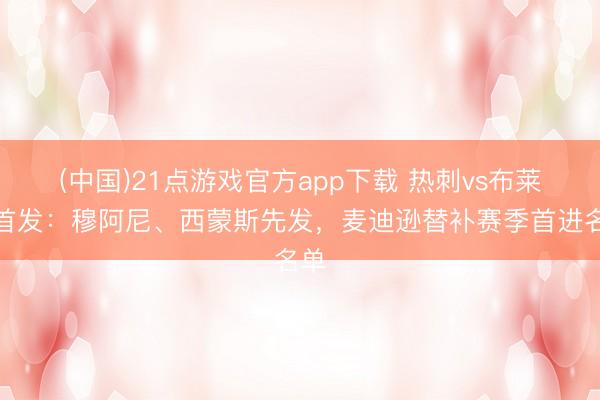 (中国)21点游戏官方app下载 热刺vs布莱顿首发：穆阿尼、西蒙斯先发，麦迪逊替补赛季首进名单