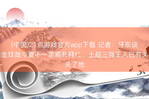 (中国)21点游戏官方app下载 记者：牙东谈主称金玟哉今夏不一定离开拜仁，土超三强王人已有关了他