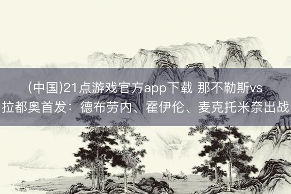 (中国)21点游戏官方app下载 那不勒斯vs拉都奥首发:德布劳内、霍伊伦、麦克托米奈出战