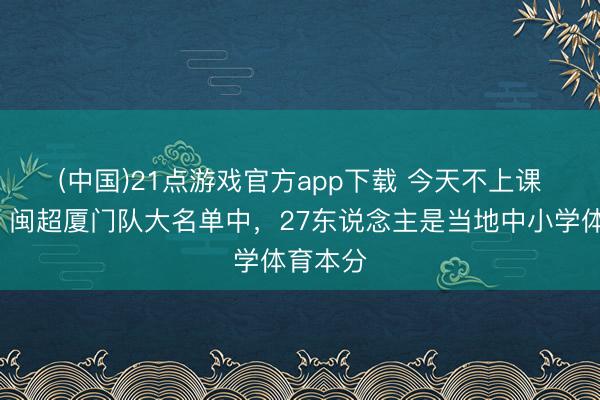 (中国)21点游戏官方app下载 今天不上课😂闽超厦门队大名单中，27东说念主是当地中小学体育本分