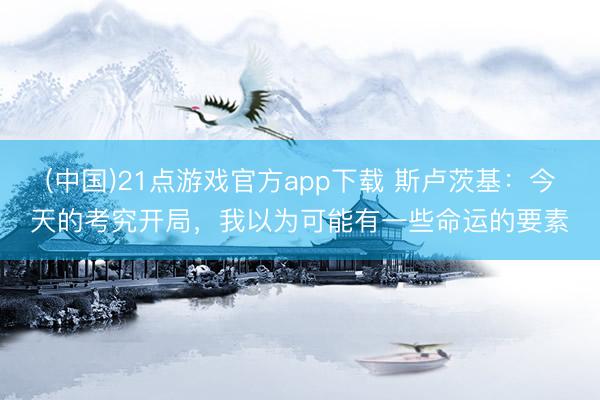(中国)21点游戏官方app下载 斯卢茨基：今天的考究开局，我以为可能有一些命运的要素