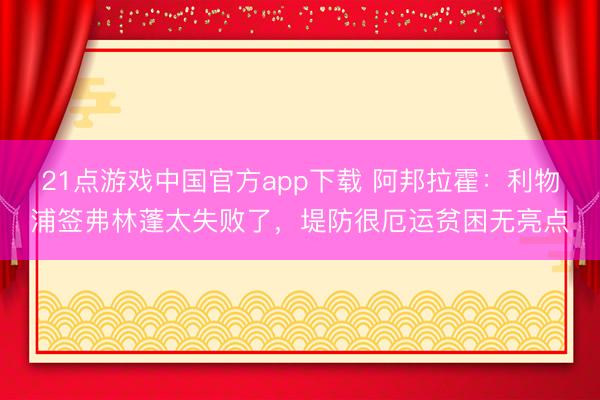 21点游戏中国官方app下载 阿邦拉霍：利物浦签弗林蓬太失败了，堤防很厄运贫困无亮点
