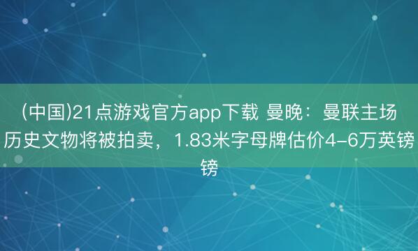 (中国)21点游戏官方app下载 曼晚：曼联主场历史文物将被拍卖，1.83米字母牌估价4-6万英镑
