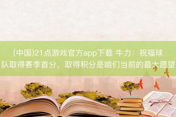(中国)21点游戏官方app下载 牛力：祝福球队取得赛季首分，取得积分是咱们当前的最大愿望