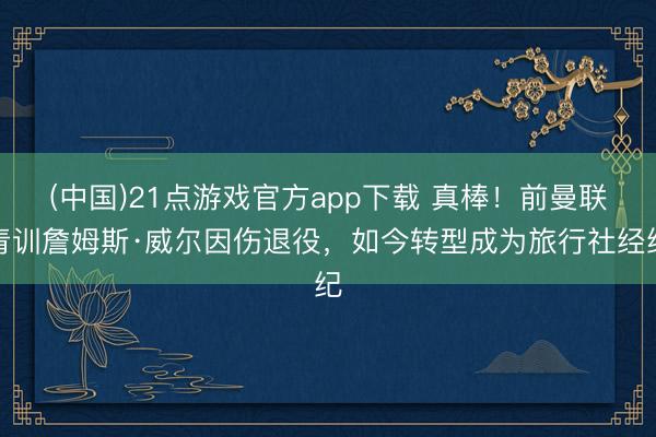 (中国)21点游戏官方app下载 真棒！前曼联青训詹姆斯·威尔因伤退役，如今转型成为旅行社经纪