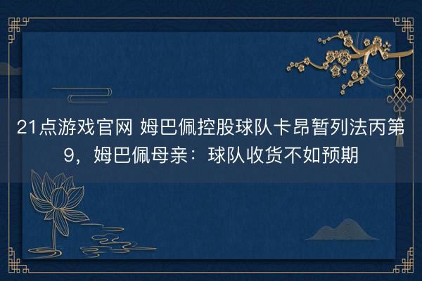 21点游戏官网 姆巴佩控股球队卡昂暂列法丙第9，姆巴佩母亲：球队收货不如预期
