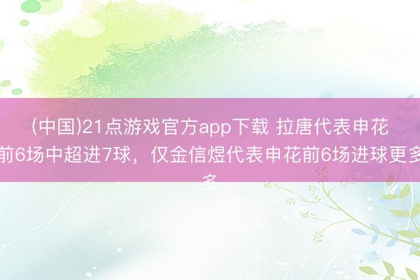 (中国)21点游戏官方app下载 拉唐代表申花前6场中超进7球，仅金信煜代表申花前6场进球更多