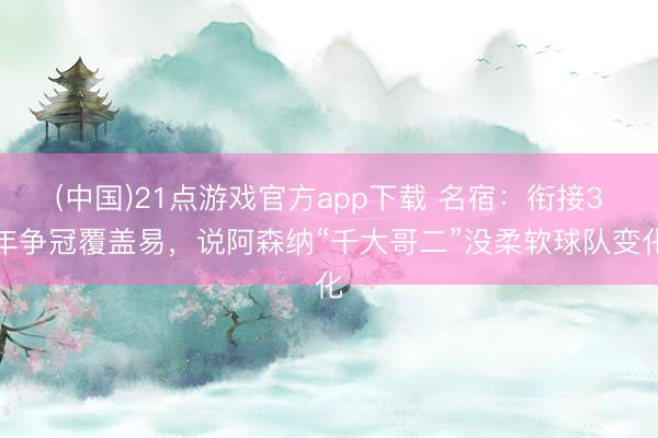 (中国)21点游戏官方app下载 名宿：衔接3年争冠覆盖易，说阿森纳“千大哥二”没柔软球队变化