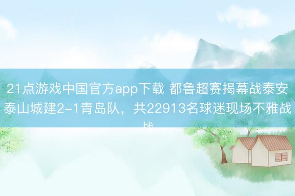 21点游戏中国官方app下载 都鲁超赛揭幕战泰安泰山城建2-1青岛队，共22913名球迷现场不雅战