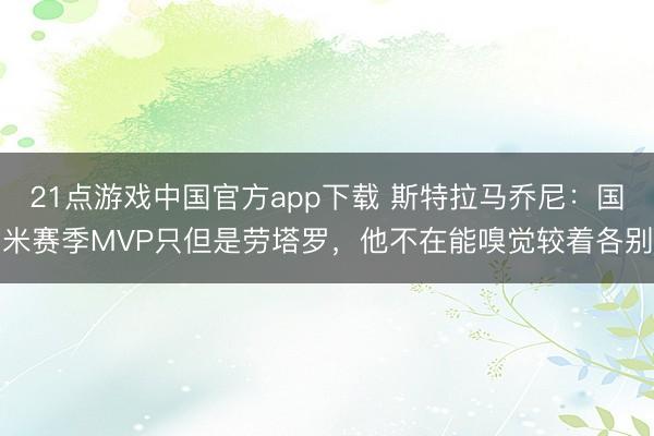 21点游戏中国官方app下载 斯特拉马乔尼：国米赛季MVP只但是劳塔罗，他不在能嗅觉较着各别