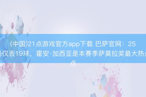 (中国)21点游戏官方app下载 巴萨官网：25场仅丢19球，霍安·加西亚是本赛季萨莫拉奖最大热点