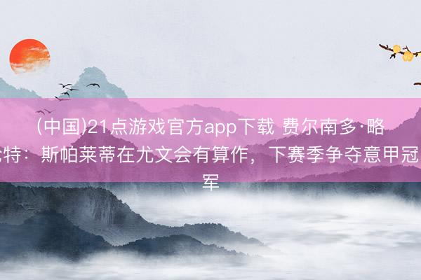 (中国)21点游戏官方app下载 费尔南多·略伦特：斯帕莱蒂在尤文会有算作，下赛季争夺意甲冠军