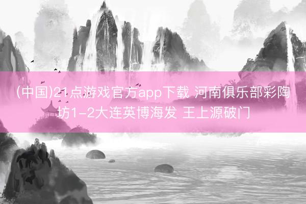 (中国)21点游戏官方app下载 河南俱乐部彩陶坊1-2大连英博海发 王上源破门